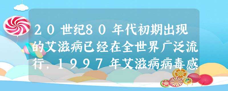 20世纪80年代初期出现的艾滋病已经在全世界广泛流行,1997年艾滋病病毒感染者已增到3000万,每100名15至49岁的性 20世纪80年代初期出现的艾滋病已经在全世界广泛流行,1997年艾滋病病毒感染者已增到3000万,每100名15至49岁的性