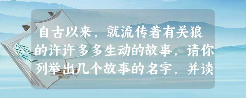 自古以来,就流传着有关狼的许许多多生动的故事,请你列举出几个故事的名字,并谈谈你从中得到的启示。___________________________ 自古以来,就流传着有关狼的许许多多生动的故事,请你列举出几个故事的名字,并谈谈你从中得到的启示。___________________________
