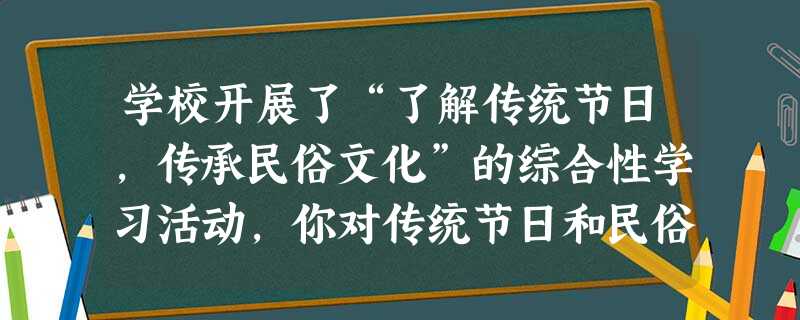 学校开展了“了解传统节日,传承民俗文化”的综合性学习活动,你对传统节日和民俗文化有了一定了解,请根据你的了解,完成下面题目。请你从端午、中 学校开展了“了解传统节日,传承民俗文化”的综合性学习活动,你对传统节日和民俗文化有了一定了解,请根据你的了解,完成下面题目。请你从端午、中