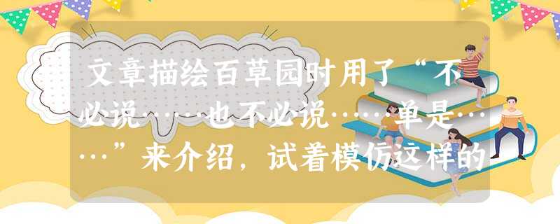 文章描绘百草园时用了“不必说……也不必说……单是……”来介绍,试着模仿这样的句式写一句话,介绍一个旅游城市。_____________________ 文章描绘百草园时用了“不必说……也不必说……单是……”来介绍,试着模仿这样的句式写一句话,介绍一个旅游城市。_____________________