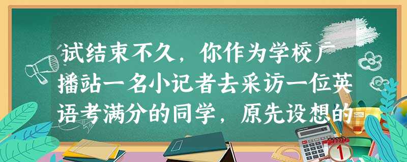 试结束不久,你作为学校广播站一名小记者去采访一位英语考满分的同学,原先设想的问题是:“你的父母是否具有辅导你学英语的能力?”但看到他的父母也在场,你发 试结束不久,你作为学校广播站一名小记者去采访一位英语考满分的同学,原先设想的问题是:“你的父母是否具有辅导你学英语的能力?”但看到他的父母也在场,你发
