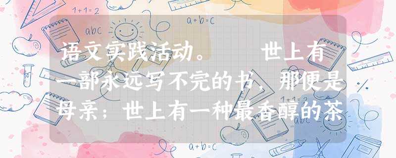 语文实践活动。 世上有一部永远写不完的书,那便是母亲;世上有一种最香醇的茶值得永远品味,那便是母爱。母爱是一种最无私的感情,它像春天的甘霖,洒落在 语文实践活动。 世上有一部永远写不完的书,那便是母亲;世上有一种最香醇的茶值得永远品味,那便是母爱。母爱是一种最无私的感情,它像春天的甘霖,洒落在