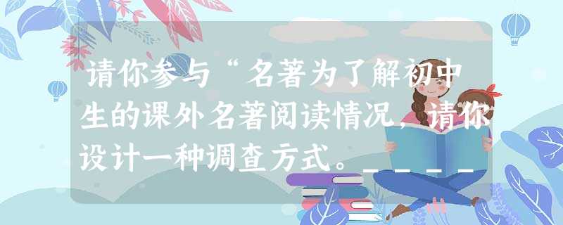 请你参与“名著为了解初中生的课外名著阅读情况,请你设计一种调查方式。_____________________ 请你参与“名著为了解初中生的课外名著阅读情况,请你设计一种调查方式。_____________________