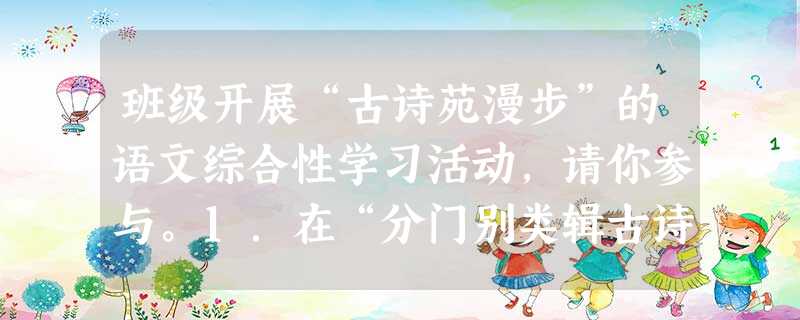 班级开展“古诗苑漫步”的语文综合性学习活动,请你参与。1.在“分门别类辑古诗”活动中,有一本诗集收录了下面几首诗。请根据它们所抒发情感的相 班级开展“古诗苑漫步”的语文综合性学习活动,请你参与。1.在“分门别类辑古诗”活动中,有一本诗集收录了下面几首诗。请根据它们所抒发情感的相
