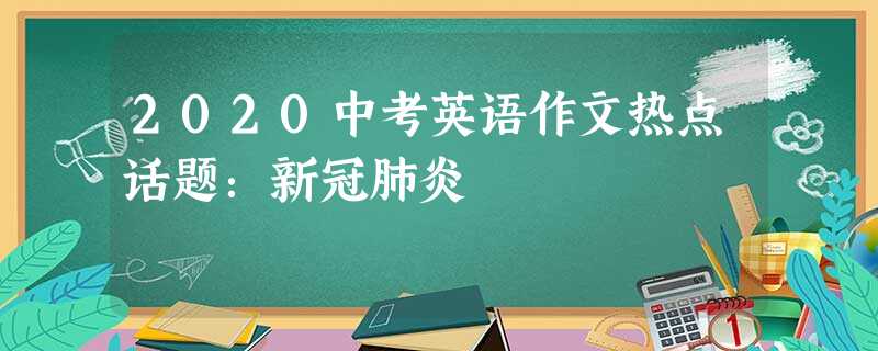 2020中考英语作文热点话题:新冠肺炎 2020中考英语作文热点话题:新冠肺炎