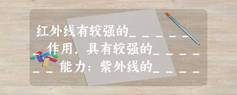 红外线有较强的______作用,具有较强的______能力;紫外线的______作用强,能使______物质发光. 红外线有较强的______作用,具有较强的______能力;紫外线的______作用强,能使______物质发光.