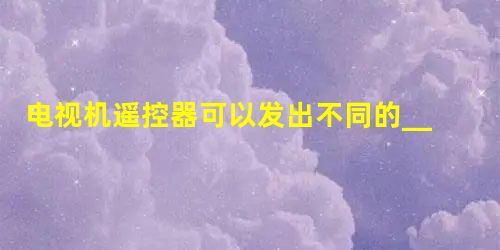 电视机遥控器可以发出不同的______,来实现电视机的遥控;适当的______照射有助于人体合成维生素D. 电视机遥控器可以发出不同的______,来实现电视机的遥控;适当的______照射有助于人体合成维生素D.