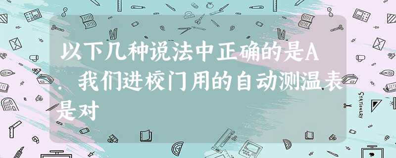以下几种说法中正确的是A.我们进校门用的自动测温表是对 以下几种说法中正确的是A.我们进校门用的自动测温表是对