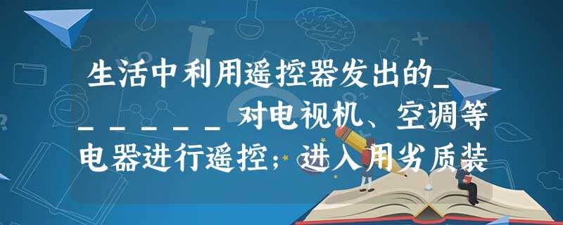 生活中利用遥控器发出的______对电视机、空调等电器进行遥控;进入用劣质装修材料装修的房间会闻到甲醛的气味,这说叫甲醛分子在做______. 生活中利用遥控器发出的______对电视机、空调等电器进行遥控;进入用劣质装修材料装修的房间会闻到甲醛的气味,这说叫甲醛分子在做______.