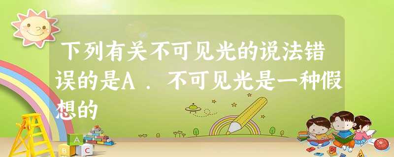 下列有关不可见光的说法错误的是A.不可见光是一种假想的 下列有关不可见光的说法错误的是A.不可见光是一种假想的
