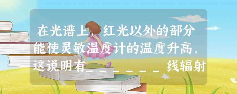 在光谱上,红光以外的部分能使灵敏温度计的温度升高,这说明有______线辐射,不过人眼看不见.在光谱的紫光以外,也有一种看不见的光叫作______线. 在光谱上,红光以外的部分能使灵敏温度计的温度升高,这说明有______线辐射,不过人眼看不见.在光谱的紫光以外,也有一种看不见的光叫作______线.