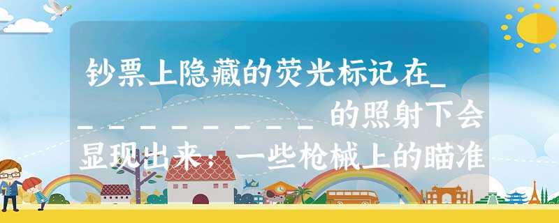 钞票上隐藏的荧光标记在_________的照射下会显现出来;一些枪械上的瞄准器装有夜视仪利用的是_____________。(选填“红外线”或“紫外 钞票上隐藏的荧光标记在_________的照射下会显现出来;一些枪械上的瞄准器装有夜视仪利用的是_____________。(选填“红外线”或“紫外