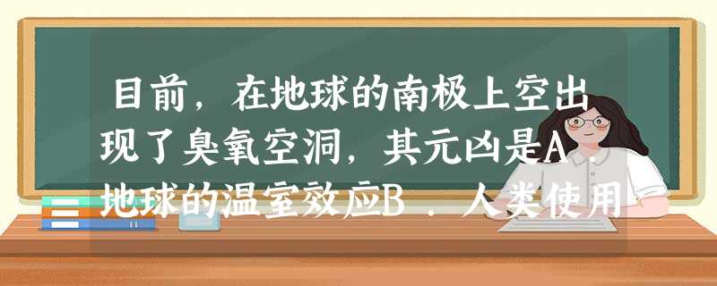 目前,在地球的南极上空出现了臭氧空洞,其元凶是A.地球的温室效应B.人类使用的空调,冰箱中逸出的氟利昂等物质C.阳光中的大量紫外线作用D.大气中的二氧化 目前,在地球的南极上空出现了臭氧空洞,其元凶是A.地球的温室效应B.人类使用的空调,冰箱中逸出的氟利昂等物质C.阳光中的大量紫外线作用D.大气中的二氧化