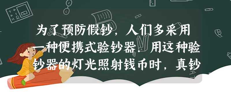 为了预防假钞,人们多采用一种便携式验钞器.用这种验钞器的灯光照射钱币时,真钞会显示淡黄色的“100”或“50”阿拉伯数字的亮光.这种 为了预防假钞,人们多采用一种便携式验钞器.用这种验钞器的灯光照射钱币时,真钞会显示淡黄色的“100”或“50”阿拉伯数字的亮光.这种