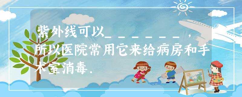 紫外线可以______,所以医院常用它来给病房和手术室消毒. 紫外线可以______,所以医院常用它来给病房和手术室消毒.