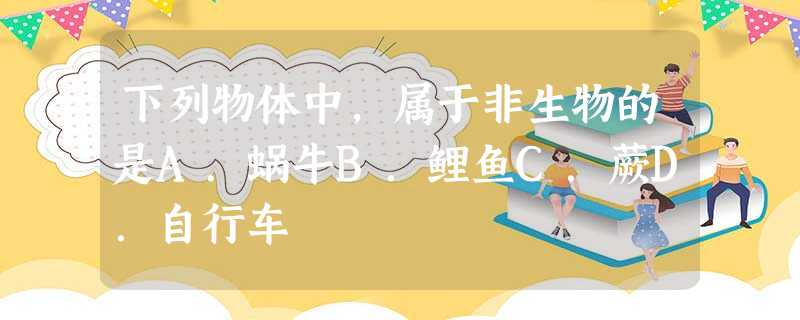 下列物体中,属于非生物的是A.蜗牛B.鲤鱼C.蕨D.自行车 下列物体中,属于非生物的是A.蜗牛B.鲤鱼C.蕨D.自行车