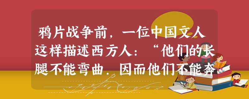 鸦片战争前,一位中国文人这样描述西方人:“他们的长腿不能弯曲.因而他们不能奔跑和跳跃;他们碧蓝的眼睛畏惧阳光,甚至在中午不敢睁开。”就连林则徐也相信 鸦片战争前,一位中国文人这样描述西方人:“他们的长腿不能弯曲.因而他们不能奔跑和跳跃;他们碧蓝的眼睛畏惧阳光,甚至在中午不敢睁开。”就连林则徐也相信