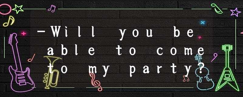 -Will you be able to come to my party? -Will you be able to come to my party?