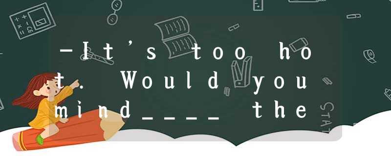 -It’s too hot. Would you mind____ the door? -It’s too hot. Would you mind____ the door?
