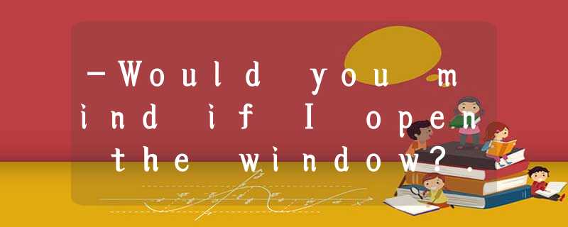 -Would you mind if I open the window?. -Would you mind if I open the window?.