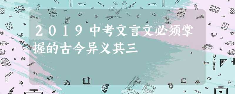 2019中考文言文必须掌握的古今异义其三 2019中考文言文必须掌握的古今异义其三