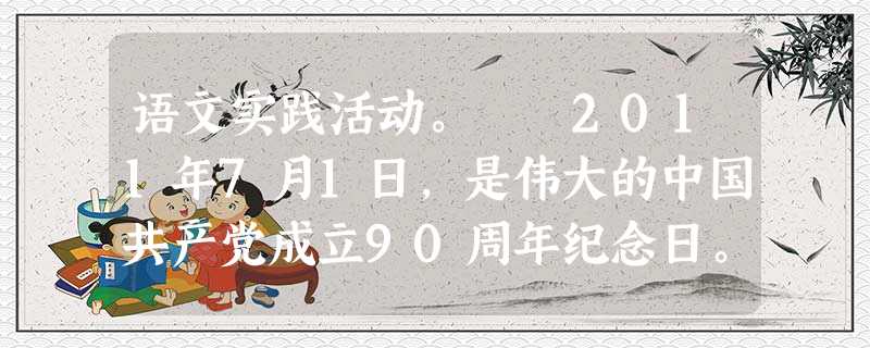 语文实践活动。 2011年7月1日,是伟大的中国共产党成立90周年纪念日。将近一个世纪的奋斗与探索,中国共产党领导中国人民将一个积贫积弱的旧中国建 语文实践活动。 2011年7月1日,是伟大的中国共产党成立90周年纪念日。将近一个世纪的奋斗与探索,中国共产党领导中国人民将一个积贫积弱的旧中国建