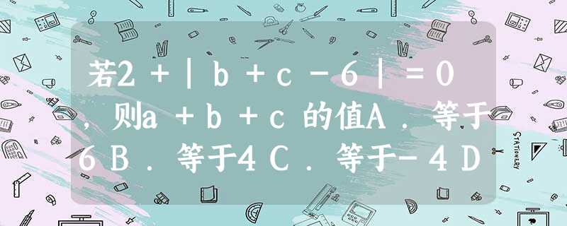 若2+|b+c-6|=0,则a+b+c的值A.等于6B.等于4C.等于-4D.无法确定 若2+|b+c-6|=0,则a+b+c的值A.等于6B.等于4C.等于-4D.无法确定