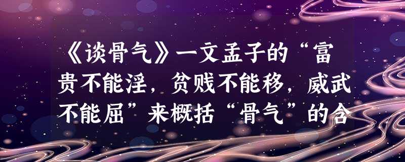《谈骨气》一文孟子的“富贵不能淫,贫贱不能移,威武不能屈”来概括“骨气”的含义,这些话也是《鱼我所欲也》中“舍生取义”观的具体阐释。请举一例证明 《谈骨气》一文孟子的“富贵不能淫,贫贱不能移,威武不能屈”来概括“骨气”的含义,这些话也是《鱼我所欲也》中“舍生取义”观的具体阐释。请举一例证明