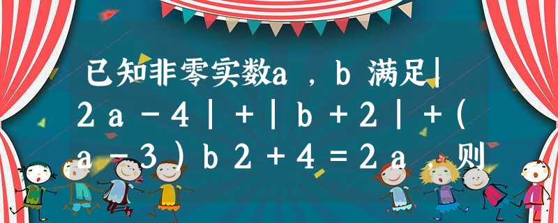 已知非零实数a,b满足|2a-4|+|b+2|+(a-3)b2+4=2a,则a+b等于A.-1B.0C.1D.2 已知非零实数a,b满足|2a-4|+|b+2|+(a-3)b2+4=2a,则a+b等于A.-1B.0C.1D.2