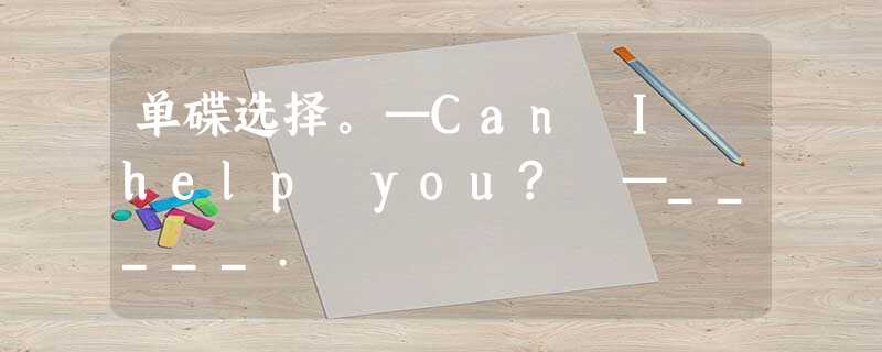 单碟选择。—Can I help you? —_____. 单碟选择。—Can I help you? —_____.