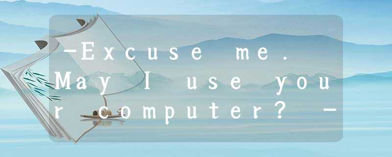 -Excuse me. May I use your computer? -______. It doesn't work. -Excuse me. May I use your computer? -______. It doesn't work.