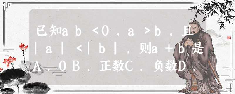 已知ab<0,a>b,且|a|<|b|,则a+b是A.0B.正数C.负数D.非负数 已知ab<0,a>b,且|a|<|b|,则a+b是A.0B.正数C.负数D.非负数