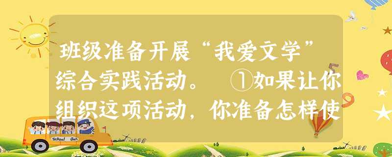 班级准备开展“我爱文学”综合实践活动。 ①如果让你组织这项活动,你准备怎样使活动开展得生动活泼又富有成效?请简要写出你的设计方案。 ________ 班级准备开展“我爱文学”综合实践活动。 ①如果让你组织这项活动,你准备怎样使活动开展得生动活泼又富有成效?请简要写出你的设计方案。 ________