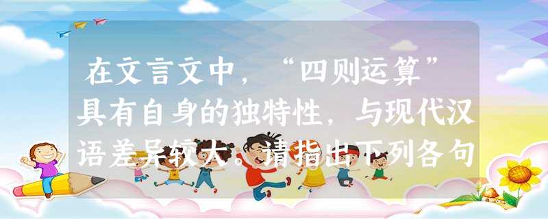 在文言文中,“四则运算”具有自身的独特性,与现代汉语差异较大。请指出下列各句中所含的四则运算类型,在括号内标示出来。奉命 在文言文中,“四则运算”具有自身的独特性,与现代汉语差异较大。请指出下列各句中所含的四则运算类型,在括号内标示出来。奉命