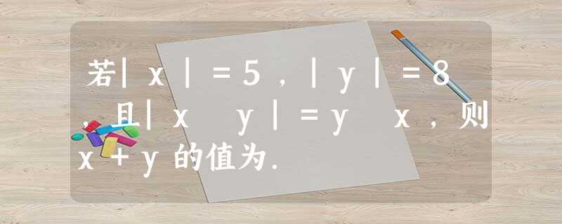 若|x|=5,|y|=8,且|x﹣y|=y﹣x,则x+y的值为. 若|x|=5,|y|=8,且|x﹣y|=y﹣x,则x+y的值为.