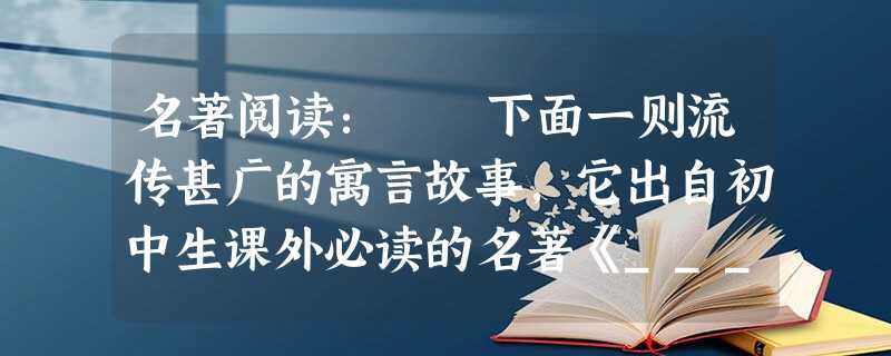 名著阅读: 下面一则流传甚广的寓言故事,它出自初中生课外必读的名著《________》这则故事告诉人们:_____________________ 名著阅读: 下面一则流传甚广的寓言故事,它出自初中生课外必读的名著《________》这则故事告诉人们:_____________________
