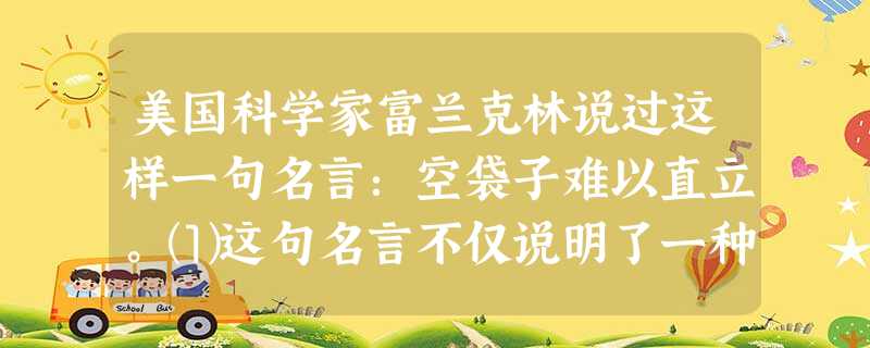 美国科学家富兰克林说过这样一句名言:空袋子难以直立。⑴这句名言不仅说明了一种生活现象,更蕴藏着一个深刻的道理。你认为这个道理是什么?________ 美国科学家富兰克林说过这样一句名言:空袋子难以直立。⑴这句名言不仅说明了一种生活现象,更蕴藏着一个深刻的道理。你认为这个道理是什么?________