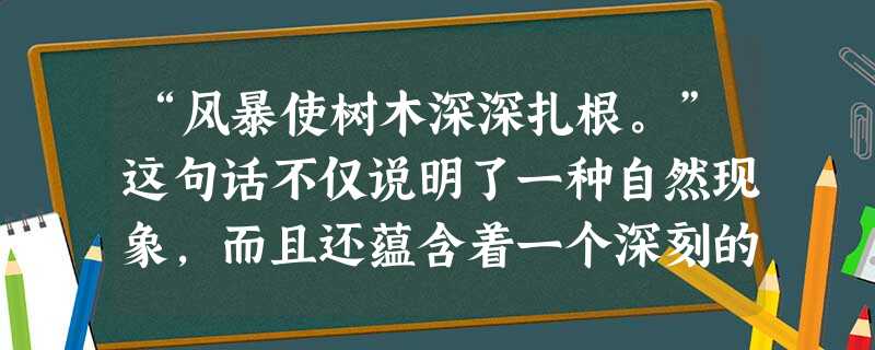 “风暴使树木深深扎根。”这句话不仅说明了一种自然现象,而且还蕴含着一个深刻的道理。请你根据下面的要求回答问题。请说出你从这句话中感悟到的道理 “风暴使树木深深扎根。”这句话不仅说明了一种自然现象,而且还蕴含着一个深刻的道理。请你根据下面的要求回答问题。请说出你从这句话中感悟到的道理