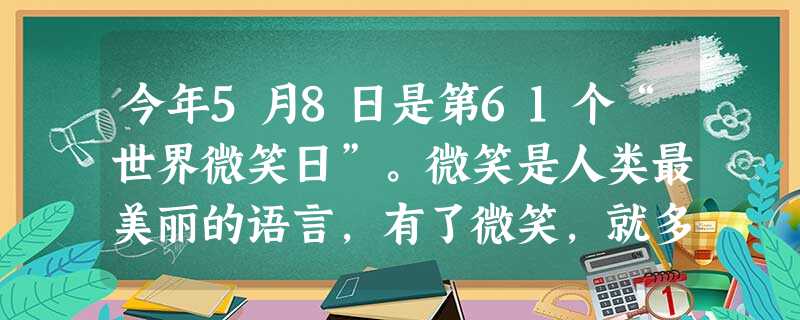 今年5月8日是第61个“世界微笑日”。微笑是人类最美丽的语言,有了微笑,就多了阳光,多了欢乐…… 请写出两个含有笑字的褒义成语。 ____ 今年5月8日是第61个“世界微笑日”。微笑是人类最美丽的语言,有了微笑,就多了阳光,多了欢乐…… 请写出两个含有笑字的褒义成语。 ____