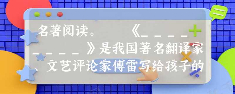 名著阅读。 《________》是我国著名翻译家、文艺评论家傅雷写给孩子的家信摘编,是充满着父爱的教子名篇。傅雷以自己的亲身经历,教导儿子要做一个___ 名著阅读。 《________》是我国著名翻译家、文艺评论家傅雷写给孩子的家信摘编,是充满着父爱的教子名篇。傅雷以自己的亲身经历,教导儿子要做一个___