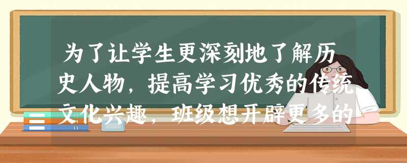 为了让学生更深刻地了解历史人物,提高学习优秀的传统文化兴趣,班级想开辟更多的活动途径来进行纪念。如果是你会设计哪些活动形式?请你仿照下列形式再拟 为了让学生更深刻地了解历史人物,提高学习优秀的传统文化兴趣,班级想开辟更多的活动途径来进行纪念。如果是你会设计哪些活动形式?请你仿照下列形式再拟