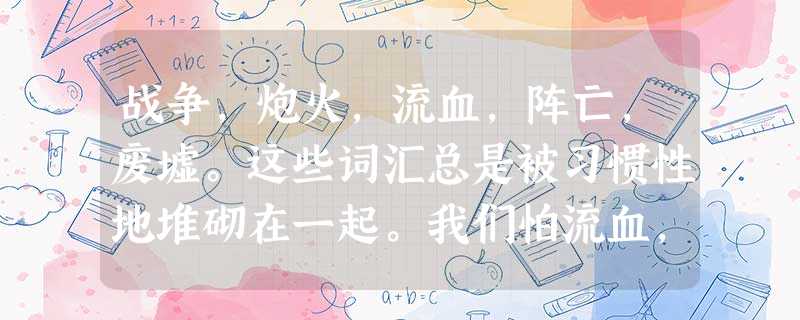 战争,炮火,流血,阵亡,废墟。这些词汇总是被习惯性地堆砌在一起。我们怕流血,我们不喜欢战争,可是就在刚过去的20世纪,全世界发生的战争大小总共不下 战争,炮火,流血,阵亡,废墟。这些词汇总是被习惯性地堆砌在一起。我们怕流血,我们不喜欢战争,可是就在刚过去的20世纪,全世界发生的战争大小总共不下