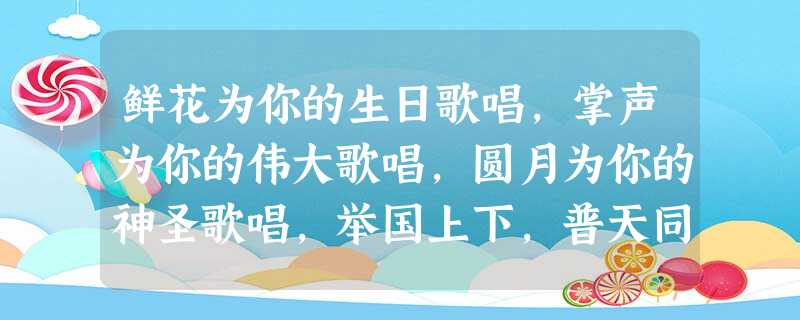 鲜花为你的生日歌唱,掌声为你的伟大歌唱,圆月为你的神圣歌唱,举国上下,普天同庆,我们一起祝福你:祖国,母亲! 请你为祖国60华诞写一段祝福语。 鲜花为你的生日歌唱,掌声为你的伟大歌唱,圆月为你的神圣歌唱,举国上下,普天同庆,我们一起祝福你:祖国,母亲! 请你为祖国60华诞写一段祝福语。