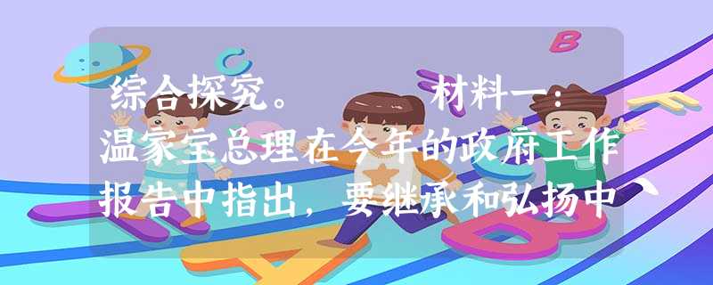 综合探究。 材料一:温家宝总理在今年的政府工作报告中指出,要继承和弘扬中华民族优秀的传统文化,要积极开展对外文 综合探究。 材料一:温家宝总理在今年的政府工作报告中指出,要继承和弘扬中华民族优秀的传统文化,要积极开展对外文