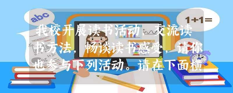 我校开展读书活动,交流读书方法,畅谈读书感受,请你也参与下列活动。请在下面横线上书写一则有关读书的名言。书写要准确、工整。。 我校开展读书活动,交流读书方法,畅谈读书感受,请你也参与下列活动。请在下面横线上书写一则有关读书的名言。书写要准确、工整。。