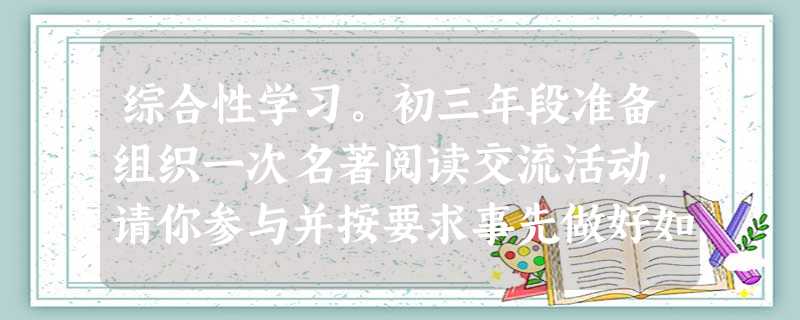 综合性学习。初三年段准备组织一次名著阅读交流活动,请你参与并按要求事先做好如下工作。 初三年段学生名著阅读情况调查表 综合性学习。初三年段准备组织一次名著阅读交流活动,请你参与并按要求事先做好如下工作。 初三年段学生名著阅读情况调查表