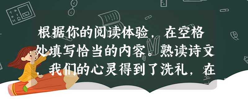 根据你的阅读体验,在空格处填写恰当的内容。熟读诗文,我们的心灵得到了洗礼,在课堂上,与老师共念的《藤野先生》,常常被这位性情和蔼,真诚待人,没有民族偏见 根据你的阅读体验,在空格处填写恰当的内容。熟读诗文,我们的心灵得到了洗礼,在课堂上,与老师共念的《藤野先生》,常常被这位性情和蔼,真诚待人,没有民族偏见