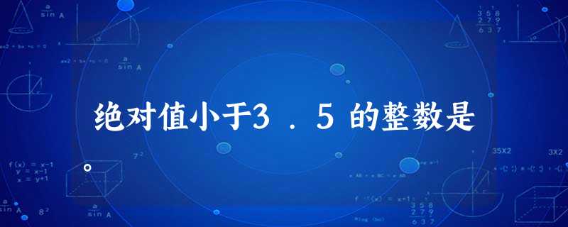 绝对值小于3.5的整数是。 绝对值小于3.5的整数是。