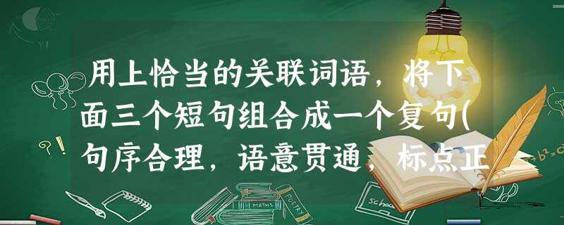 用上恰当的关联词语,将下面三个短句组合成一个复句(句序合理,语意贯通,标点正确,可以删去和调换词语,但不得改变原意)。(3分)①日本和相邻的韩国、俄罗斯领土龉龃 用上恰当的关联词语,将下面三个短句组合成一个复句(句序合理,语意贯通,标点正确,可以删去和调换词语,但不得改变原意)。(3分)①日本和相邻的韩国、俄罗斯领土龉龃