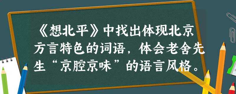 《想北平》中找出体现北京方言特色的词语,体会老舍先生“京腔京味”的语言风格。_______________________________________ 《想北平》中找出体现北京方言特色的词语,体会老舍先生“京腔京味”的语言风格。_______________________________________